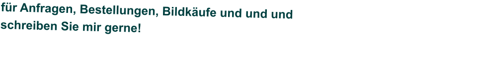 für Anfragen, Bestellungen, Bildkäufe und und und schreiben Sie mir gerne!