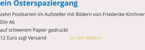 ein Osterspaziergang zehn Postkarten im Aufsteller mit Bildern von Friederike Kirchner Din A6 auf schwerem Papier gedruckt 12 Euro zzgl Versand   		zu den Bildern