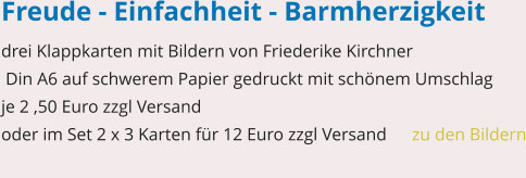 Freude - Einfachheit - Barmherzigkeit drei Klappkarten mit Bildern von Friederike Kirchner  Din A6 auf schwerem Papier gedruckt mit schönem Umschlag je 2 ,50 Euro zzgl Versand    oder im Set 2 x 3 Karten für 12 Euro zzgl Versand	zu den Bildern